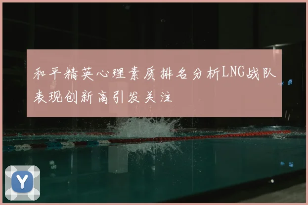 和平精英心理素质排名分析LNG战队表现创新高引发关注