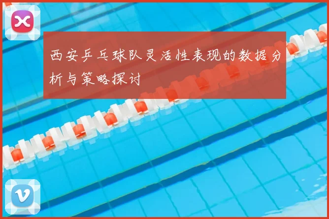 西安乒乓球队灵活性表现的数据分析与策略探讨