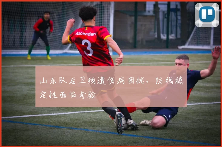 山东队后卫线遭伤病困扰，防线稳定性面临考验