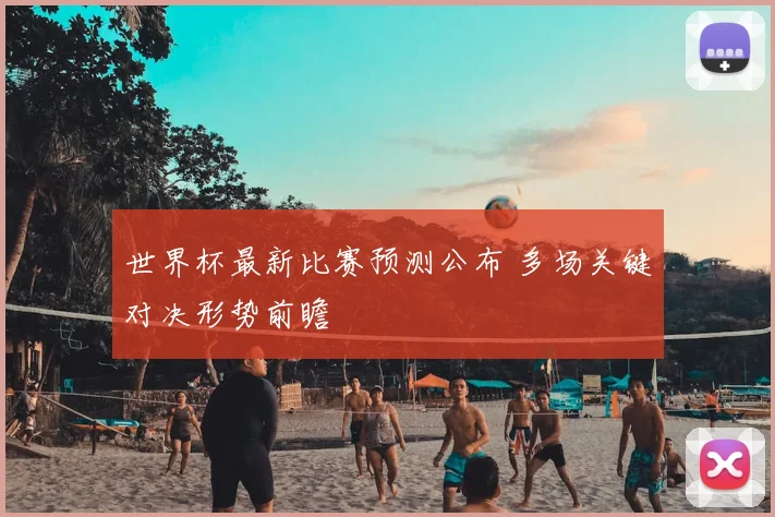 世界杯最新比赛预测公布 多场关键对决形势前瞻