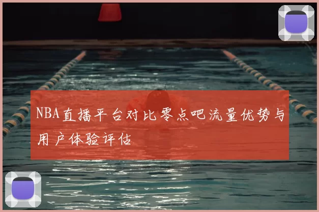 NBA直播平台对比零点吧流量优势与用户体验评估