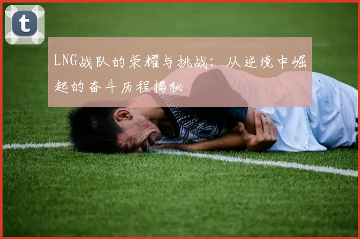 LNG战队的荣耀与挑战：从逆境中崛起的奋斗历程揭秘