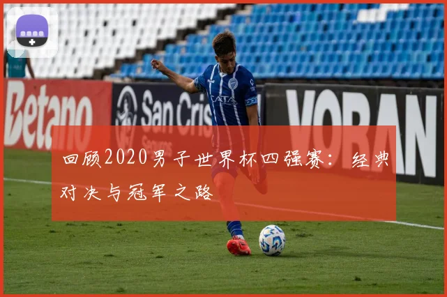 回顾2020男子世界杯四强赛:经典对决与冠军之路