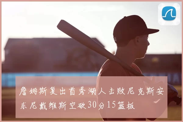 詹姆斯复出首秀湖人击败尼克斯安东尼戴维斯空砍30分15篮板