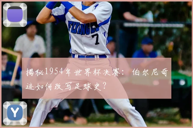 揭秘1954年世界杯决赛:伯尔尼奇迹如何改写足球史?