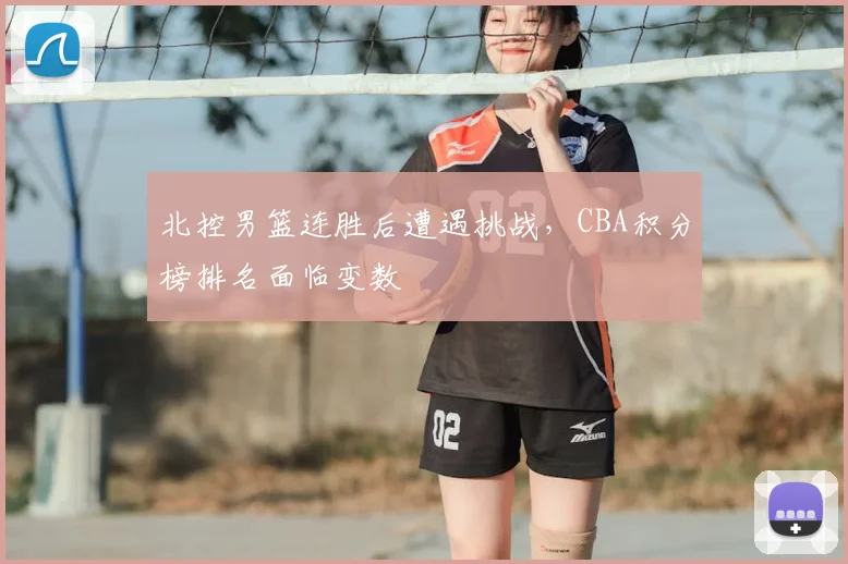 北控男篮连胜后遭遇挑战，CBA积分榜排名面临变数