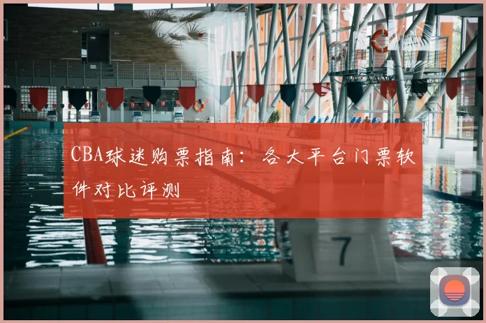 CBA球迷购票指南:各大平台门票软件对比评测