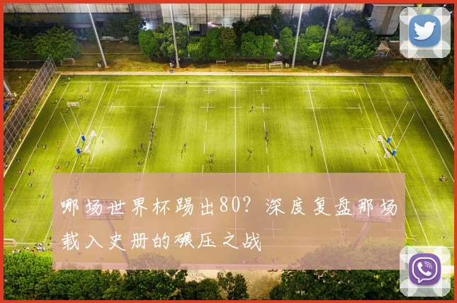 哪场世界杯踢出80?深度复盘那场载入史册的碾压之战