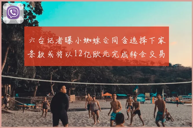 六台记者曝小蜘蛛合同含选择下家条款或将以12亿欧元完成转会交易