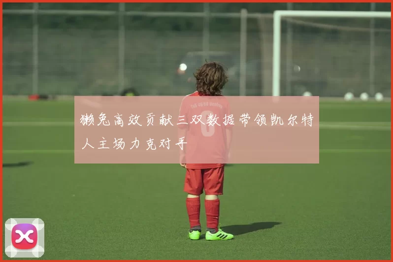 獭兔高效贡献三双数据带领凯尔特人主场力克对手
