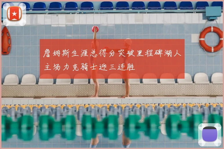 詹姆斯生涯总得分突破里程碑湖人主场力克骑士迎三连胜