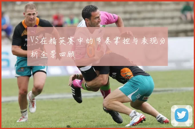 V5在精英赛中的节奏掌控与表现分析全景回顾