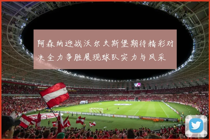 阿森纳迎战沃尔夫斯堡期待精彩对决全力争胜展现球队实力与风采