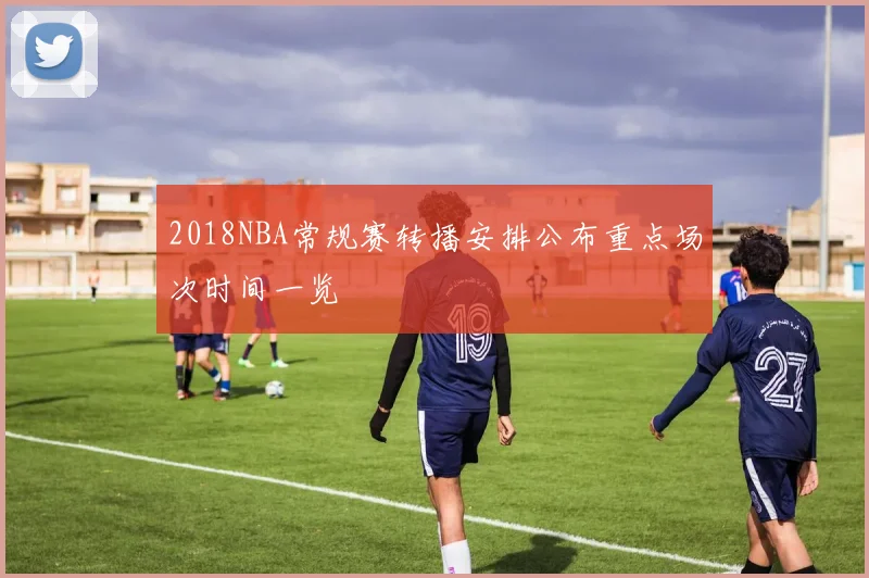 2018NBA常规赛转播安排公布重点场次时间一览
