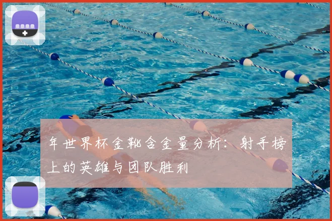 年世界杯金靴含金量分析:射手榜上的英雄与团队胜利
