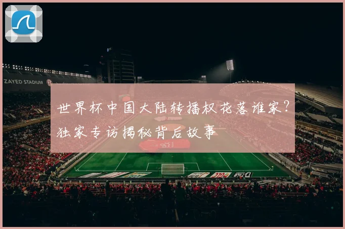 世界杯中国大陆转播权花落谁家？独家专访揭秘背后故事