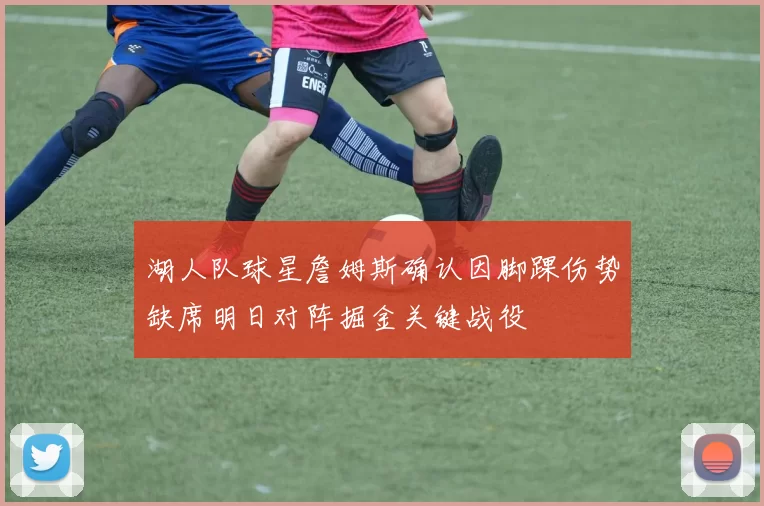 湖人队球星詹姆斯确认因脚踝伤势缺席明日对阵掘金关键战役