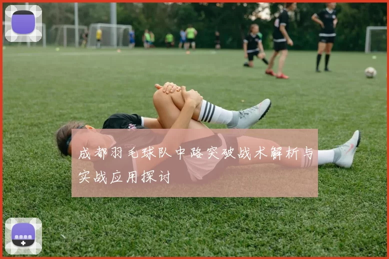 成都羽毛球队中路突破战术解析与实战应用探讨
