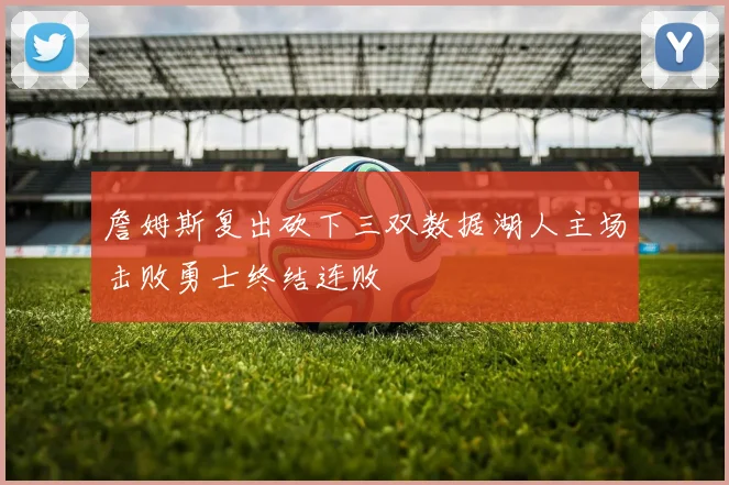 詹姆斯复出砍下三双数据湖人主场击败勇士终结连败