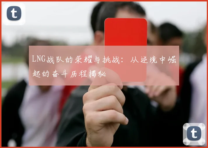 LNG战队的荣耀与挑战：从逆境中崛起的奋斗历程揭秘
