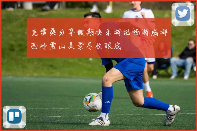克雷桑分享假期快乐游记畅游成都西岭雪山美景尽收眼底