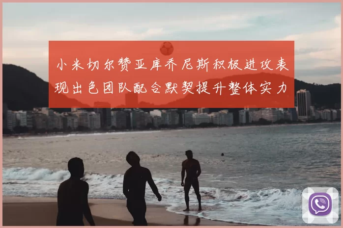 小米切尔赞亚库乔尼斯积极进攻表现出色团队配合默契提升整体实力