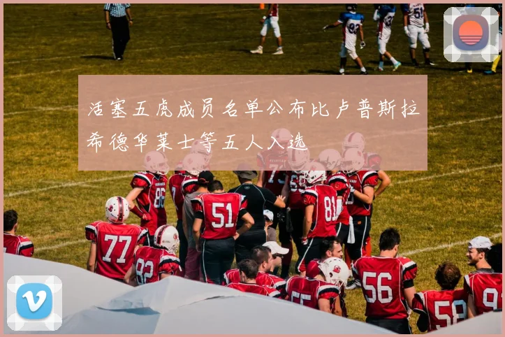 活塞五虎成员名单公布比卢普斯拉希德华莱士等五人入选