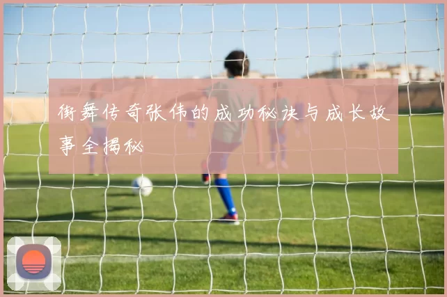 街舞传奇张伟的成功秘诀与成长故事全揭秘