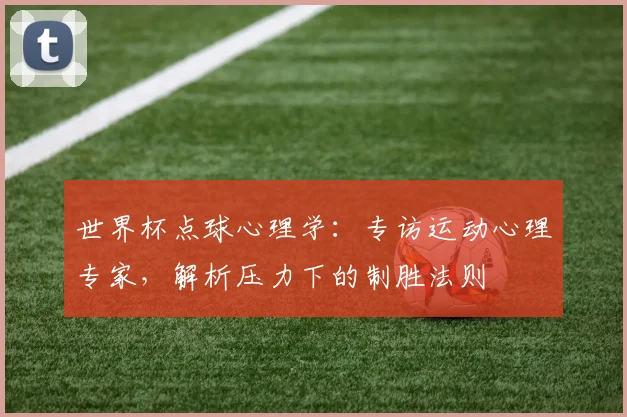 世界杯点球心理学：专访运动心理专家，解析压力下的制胜法则