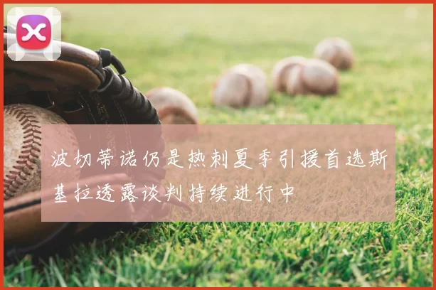 波切蒂诺仍是热刺夏季引援首选斯基拉透露谈判持续进行中