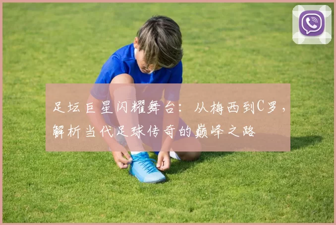 足坛巨星闪耀舞台：从梅西到C罗，解析当代足球传奇的巅峰之路