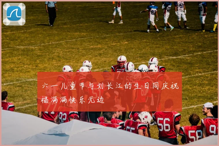 六一儿童节与刘长江的生日同庆祝福满满快乐无边