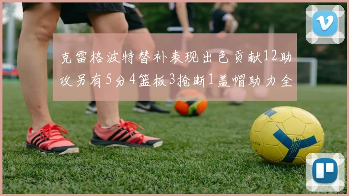 克雷格波特替补表现出色贡献12助攻另有5分4篮板3抢断1盖帽助力全队胜利