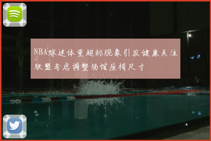 NBA球迷体重超标现象引发健康关注联盟考虑调整场馆座椅尺寸