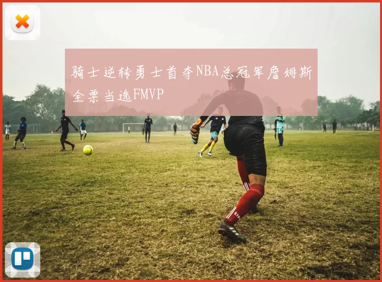 骑士逆转勇士首夺NBA总冠军詹姆斯全票当选FMVP