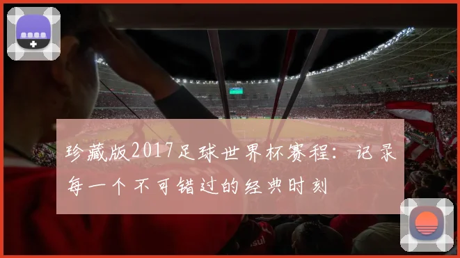 珍藏版2017足球世界杯赛程:记录每一个不可错过的经典时刻