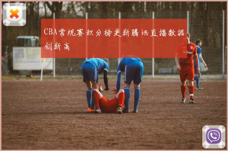 CBA常规赛积分榜更新腾讯直播数据创新高