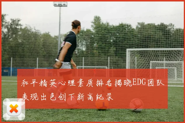 和平精英心理素质排名揭晓EDG团队表现出色创下新高纪录