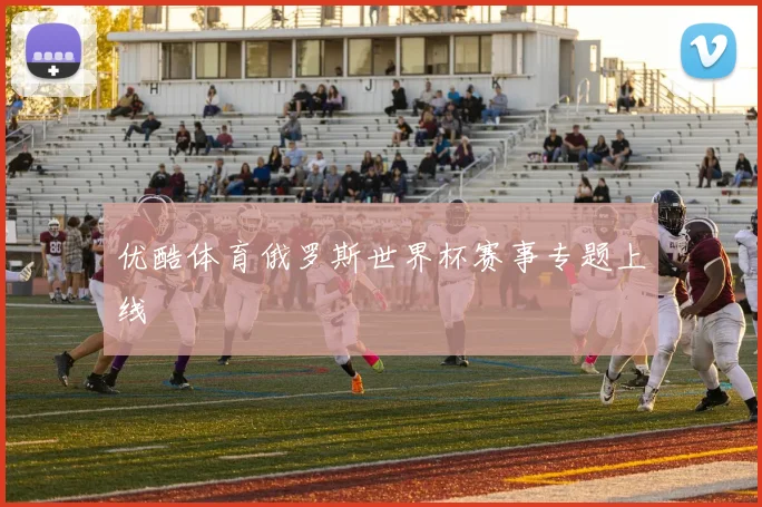 优酷体育俄罗斯世界杯赛事专题上线