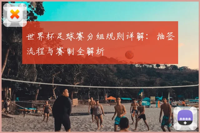 世界杯足球赛分组规则详解:抽签流程与赛制全解析