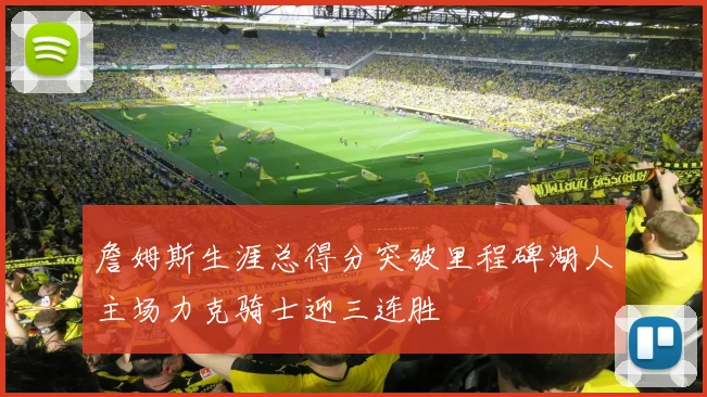 詹姆斯生涯总得分突破里程碑湖人主场力克骑士迎三连胜