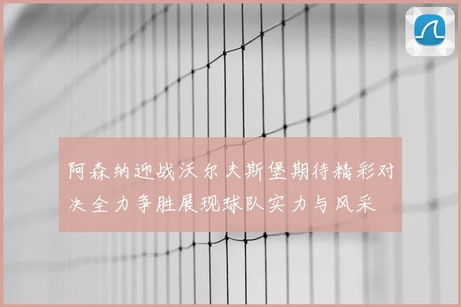 阿森纳迎战沃尔夫斯堡期待精彩对决全力争胜展现球队实力与风采