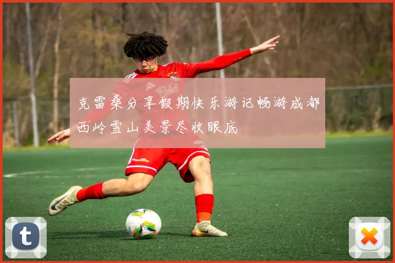 克雷桑分享假期快乐游记畅游成都西岭雪山美景尽收眼底