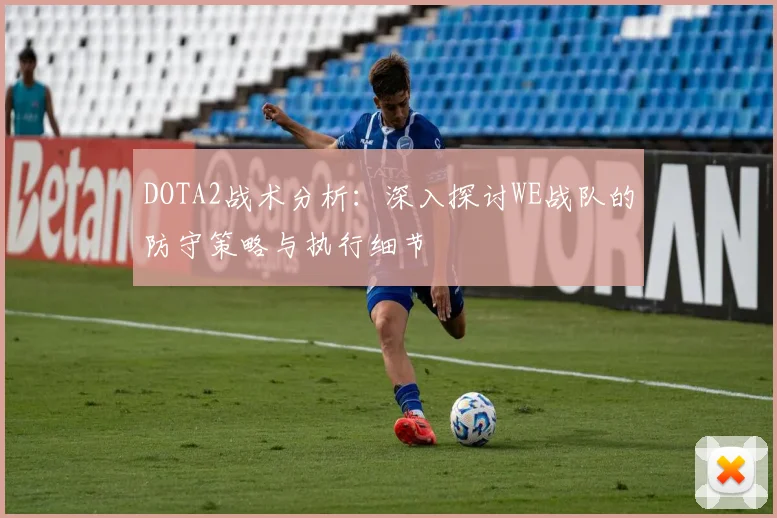 DOTA2战术分析：深入探讨WE战队的防守策略与执行细节