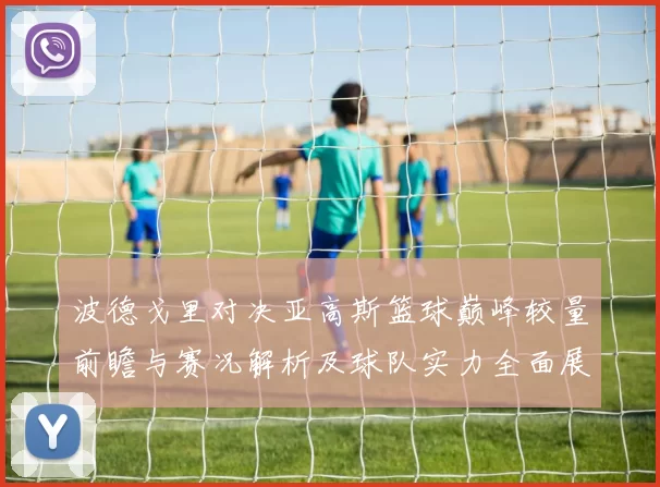 波德戈里对决亚高斯篮球巅峰较量前瞻与赛况解析及球队实力全面展望