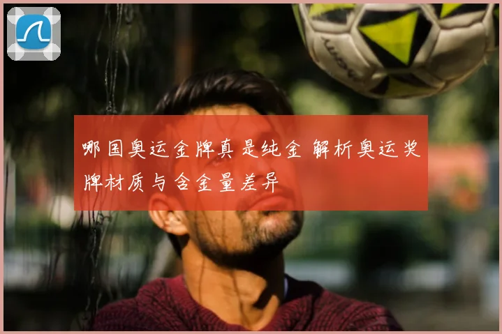 哪国奥运金牌真是纯金 解析奥运奖牌材质与含金量差异