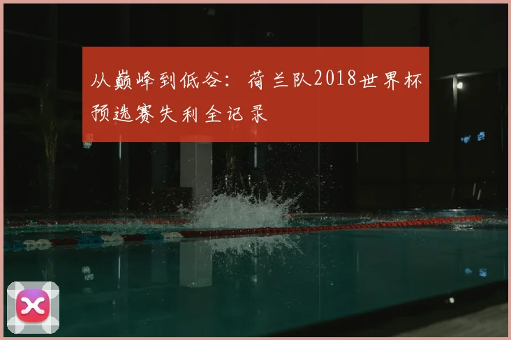 从巅峰到低谷:荷兰队2018世界杯预选赛失利全记录