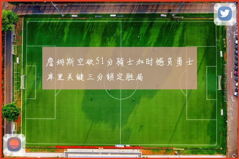 詹姆斯空砍51分骑士加时憾负勇士库里关键三分锁定胜局