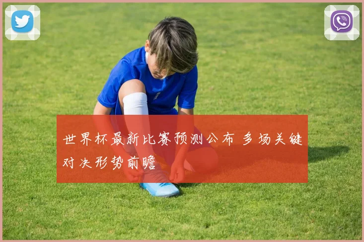 世界杯最新比赛预测公布 多场关键对决形势前瞻