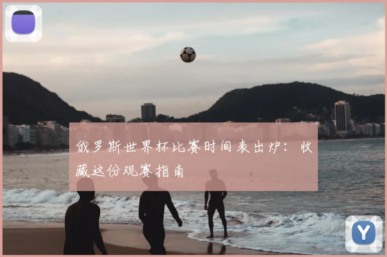 俄罗斯世界杯比赛时间表出炉：收藏这份观赛指南